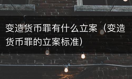 变造货币罪有什么立案（变造货币罪的立案标准）