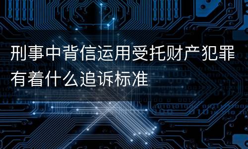 刑事中背信运用受托财产犯罪有着什么追诉标准