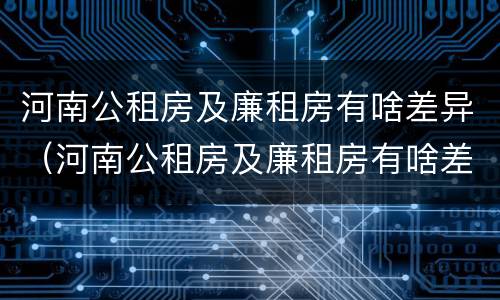河南公租房及廉租房有啥差异（河南公租房及廉租房有啥差异嘛）