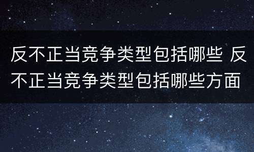 反不正当竞争类型包括哪些 反不正当竞争类型包括哪些方面