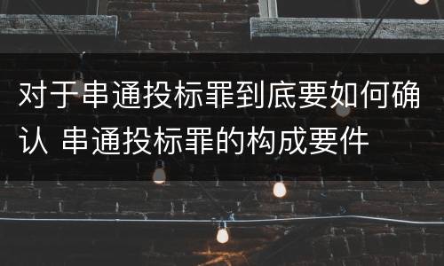 对于串通投标罪到底要如何确认 串通投标罪的构成要件