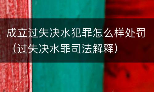 成立过失决水犯罪怎么样处罚（过失决水罪司法解释）