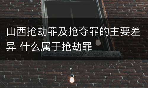 山西抢劫罪及抢夺罪的主要差异 什么属于抢劫罪