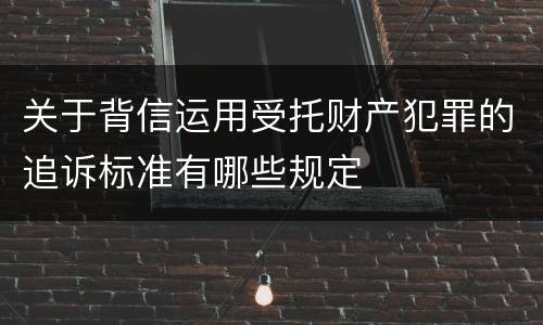 关于背信运用受托财产犯罪的追诉标准有哪些规定