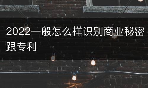 2022一般怎么样识别商业秘密跟专利