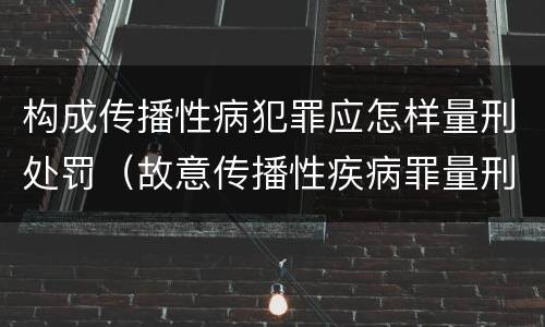 构成传播性病犯罪应怎样量刑处罚（故意传播性疾病罪量刑）