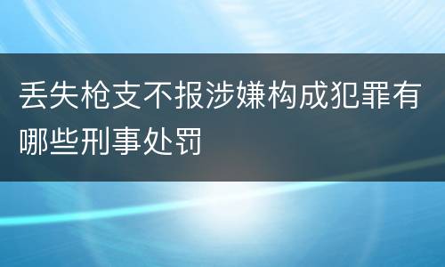 丢失枪支不报涉嫌构成犯罪有哪些刑事处罚