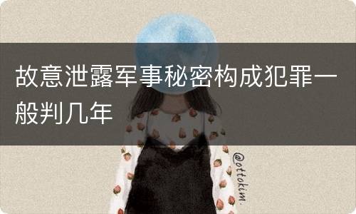 故意泄露军事秘密构成犯罪一般判几年