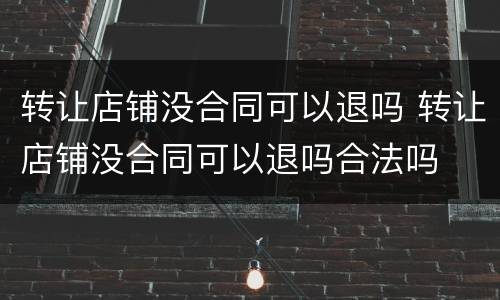 转让店铺没合同可以退吗 转让店铺没合同可以退吗合法吗