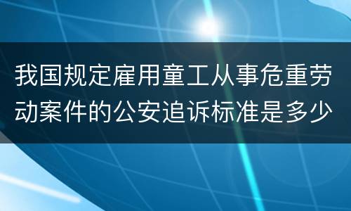 我国规定雇用童工从事危重劳动案件的公安追诉标准是多少