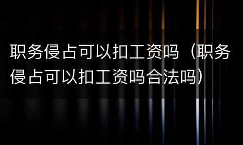 职务侵占可以扣工资吗（职务侵占可以扣工资吗合法吗）