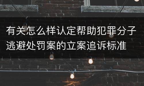 有关怎么样认定帮助犯罪分子逃避处罚案的立案追诉标准