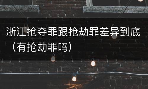 浙江抢夺罪跟抢劫罪差异到底（有抢劫罪吗）