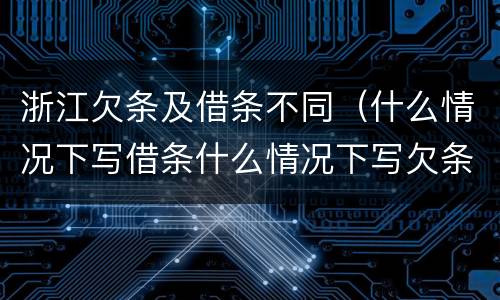 浙江欠条及借条不同（什么情况下写借条什么情况下写欠条）