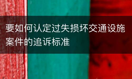 要如何认定过失损坏交通设施案件的追诉标准