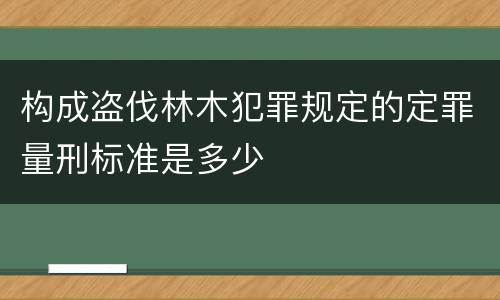 构成盗伐林木犯罪规定的定罪量刑标准是多少