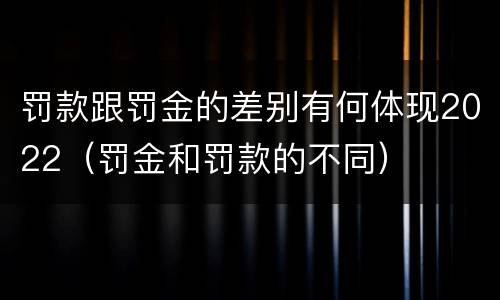 罚款跟罚金的差别有何体现2022（罚金和罚款的不同）