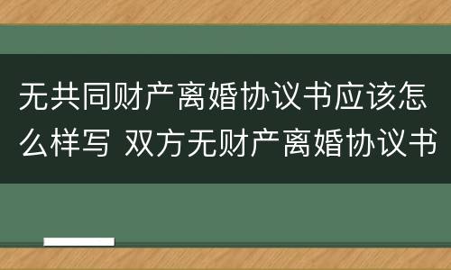 无共同财产离婚协议书应该怎么样写 双方无财产离婚协议书怎么写