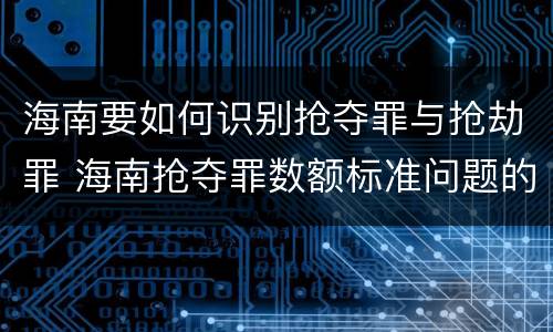 海南要如何识别抢夺罪与抢劫罪 海南抢夺罪数额标准问题的规定