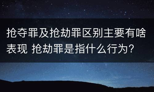 抢夺罪及抢劫罪区别主要有啥表现 抢劫罪是指什么行为?