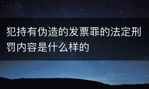 犯持有伪造的发票罪的法定刑罚内容是什么样的
