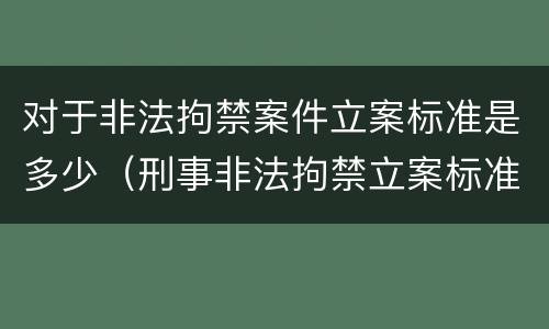 对于非法拘禁案件立案标准是多少（刑事非法拘禁立案标准）