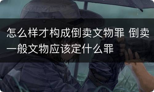 怎么样才构成倒卖文物罪 倒卖一般文物应该定什么罪