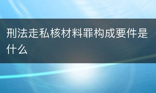 刑法走私核材料罪构成要件是什么