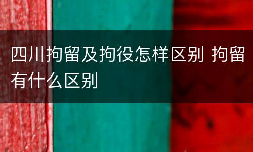 四川拘留及拘役怎样区别 拘留有什么区别