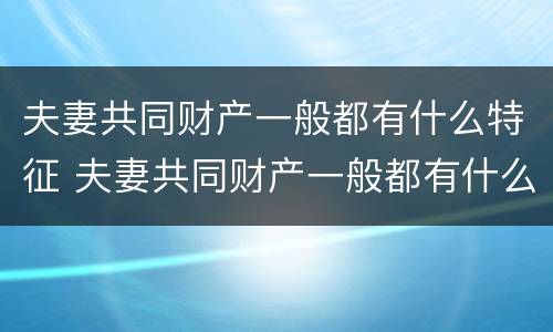 夫妻共同财产一般都有什么特征 夫妻共同财产一般都有什么特征和特征
