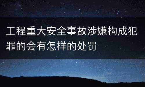 工程重大安全事故涉嫌构成犯罪的会有怎样的处罚