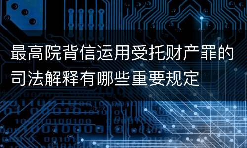 最高院背信运用受托财产罪的司法解释有哪些重要规定