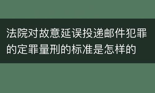 法院对故意延误投递邮件犯罪的定罪量刑的标准是怎样的