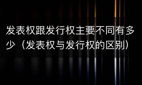 发表权跟发行权主要不同有多少（发表权与发行权的区别）
