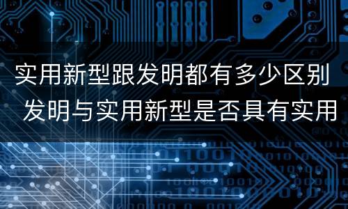 实用新型跟发明都有多少区别 发明与实用新型是否具有实用性