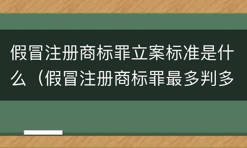 假冒注册商标罪立案标准是什么（假冒注册商标罪最多判多少年）