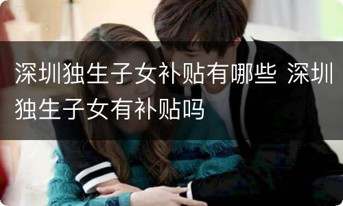 深圳独生子女补贴有哪些 深圳独生子女有补贴吗