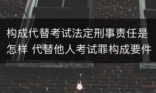 构成代替考试法定刑事责任是怎样 代替他人考试罪构成要件有何规定