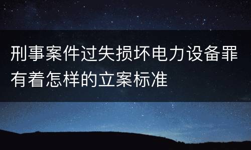 刑事案件过失损坏电力设备罪有着怎样的立案标准