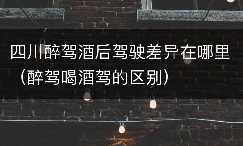 四川醉驾酒后驾驶差异在哪里（醉驾喝酒驾的区别）