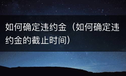 如何确定违约金（如何确定违约金的截止时间）