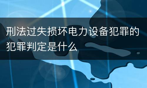 刑法过失损坏电力设备犯罪的犯罪判定是什么