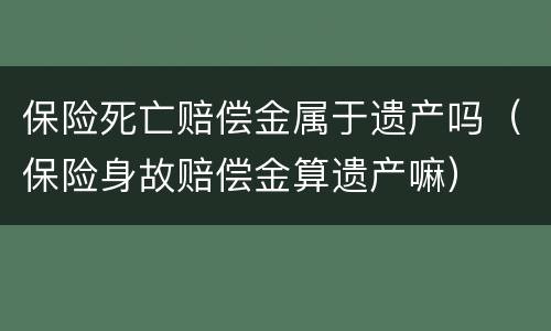 保险死亡赔偿金属于遗产吗（保险身故赔偿金算遗产嘛）