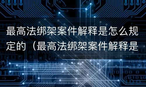 最高法绑架案件解释是怎么规定的（最高法绑架案件解释是怎么规定的呢）