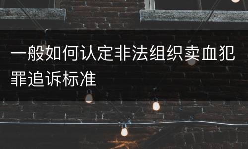 一般如何认定非法组织卖血犯罪追诉标准