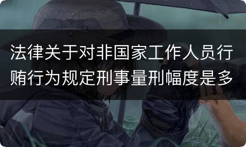 法律关于对非国家工作人员行贿行为规定刑事量刑幅度是多少