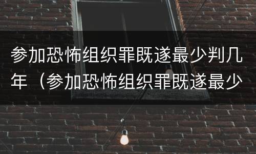 参加恐怖组织罪既遂最少判几年（参加恐怖组织罪既遂最少判几年以上）