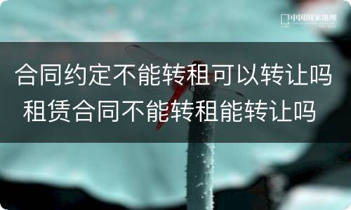 合同约定不能转租可以转让吗 租赁合同不能转租能转让吗