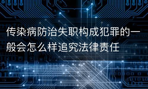 传染病防治失职构成犯罪的一般会怎么样追究法律责任