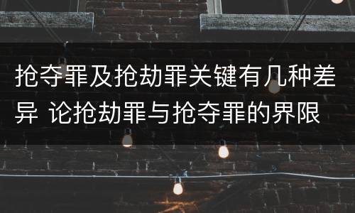 抢夺罪及抢劫罪关键有几种差异 论抢劫罪与抢夺罪的界限